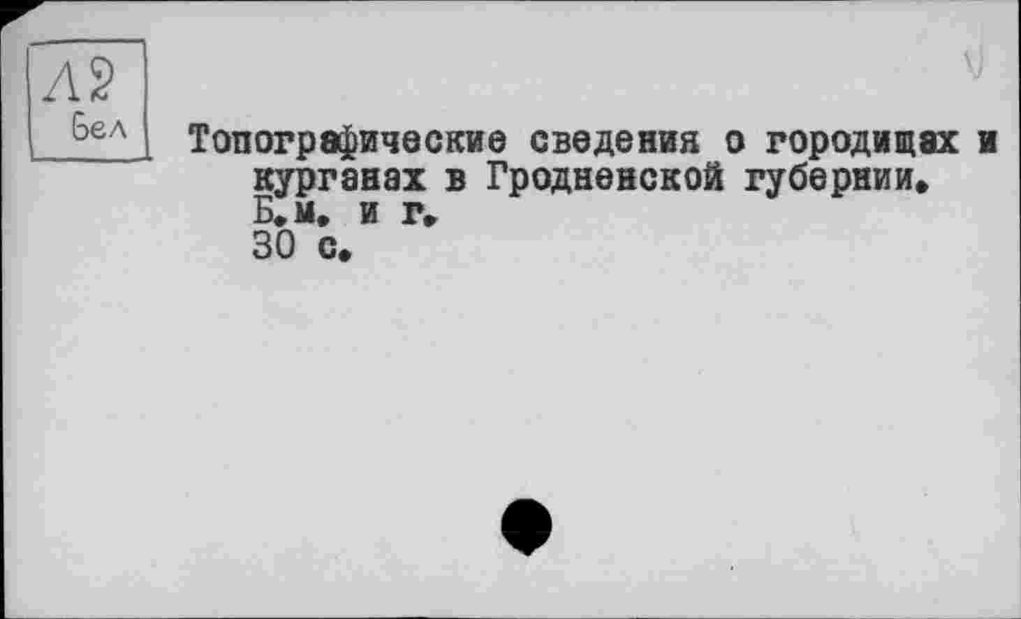 ﻿Л2 Бел
\)
Топографические сведения о городищах и курганах в Гродненской губернии. Б.м. и г.
30 с*